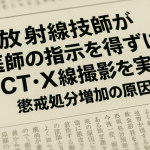 放射線技師が医師の指示を得ずにCTやX線撮影を実施し懲戒処分を受ける事例が増加している原因について